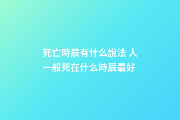 死亡時辰有什么說法 人一般死在什么時辰最好